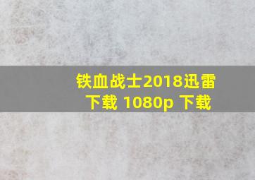 铁血战士2018迅雷下载 1080p 下载